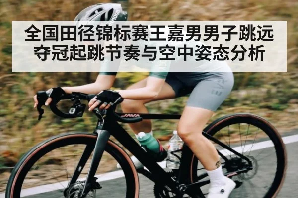 全国田径锦标赛王嘉男男子跳远夺冠起跳节奏与空中姿态分析