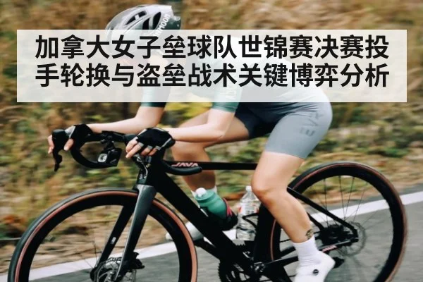 加拿大女子垒球队世锦赛决赛投手轮换与盗垒战术关键博弈分析